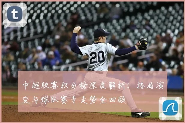 中超联赛积分榜深度解析:格局演变与球队赛季走势全回顾
