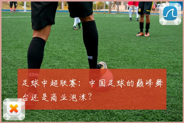 足球中超联赛：中国足球的巅峰舞台还是商业泡沫？