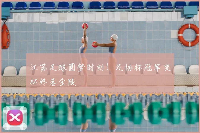 江苏足球圆梦时刻！足协杯冠军奖杯终落金陵