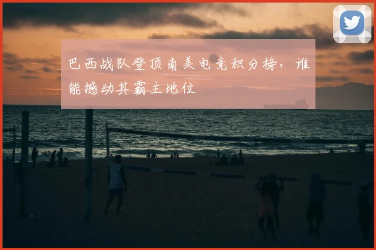 巴西战队登顶南美电竞积分榜，谁能撼动其霸主地位