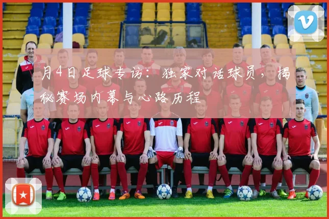 月4日足球专访：独家对话球员，揭秘赛场内幕与心路历程