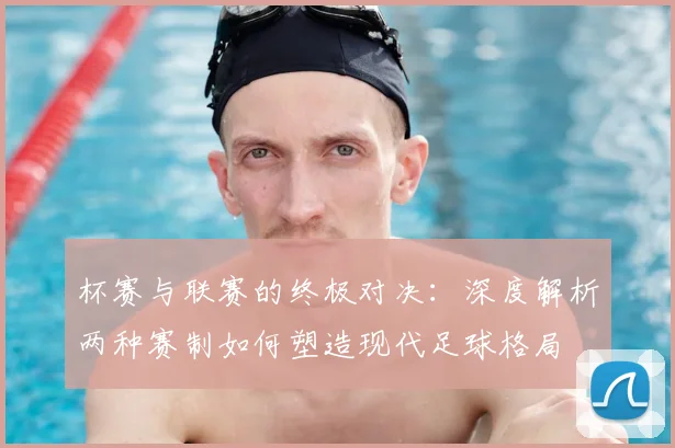 杯赛与联赛的终极对决：深度解析两种赛制如何塑造现代足球格局