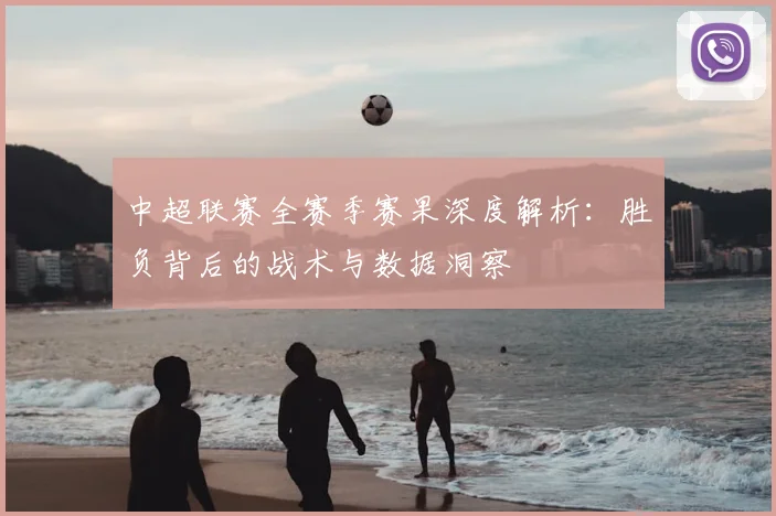 中超联赛全赛季赛果深度解析：胜负背后的战术与数据洞察