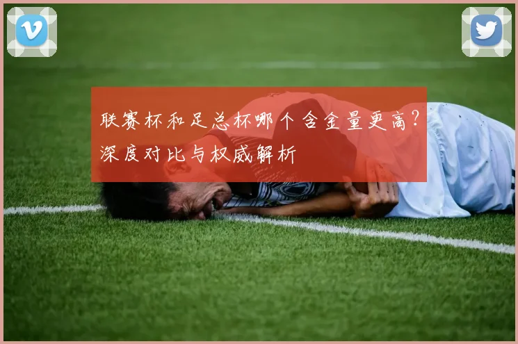 联赛杯和足总杯哪个含金量更高？深度对比与权威解析