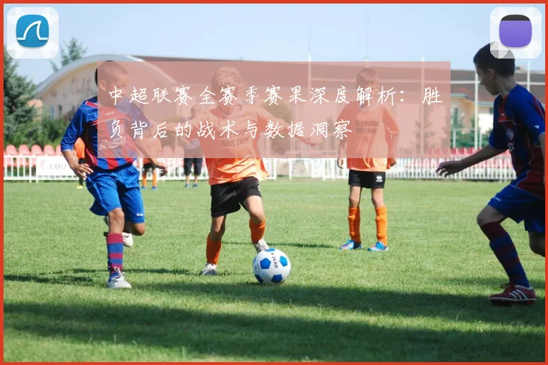 中超联赛全赛季赛果深度解析：胜负背后的战术与数据洞察
