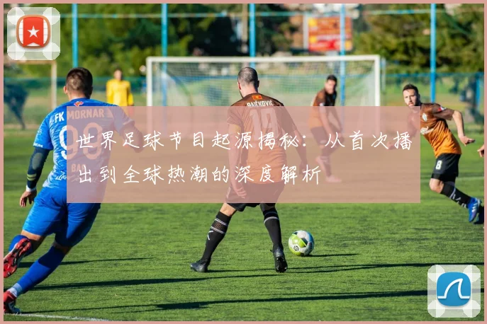 世界足球节目起源揭秘:从首次播出到全球热潮的深度解析