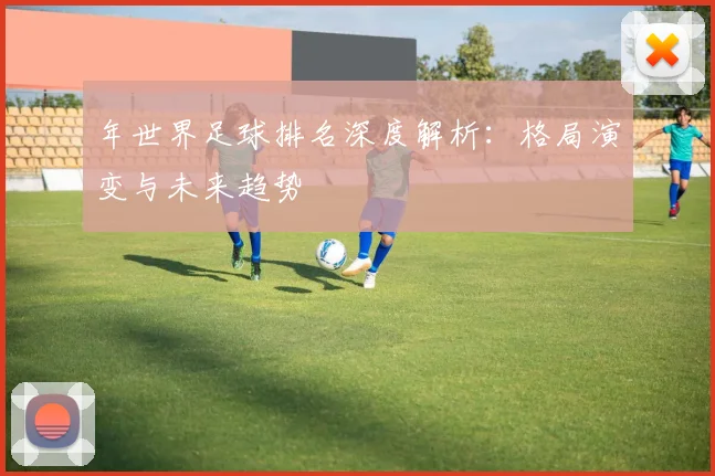 年世界足球排名深度解析：格局演变与未来趋势