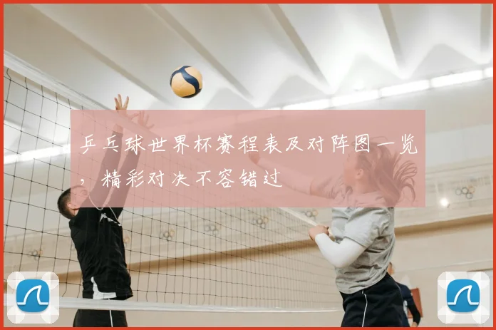 乒乓球世界杯赛程表及对阵图一览,精彩对决不容错过