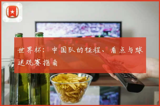 世界杯：中国队的征程、看点与球迷观赛指南