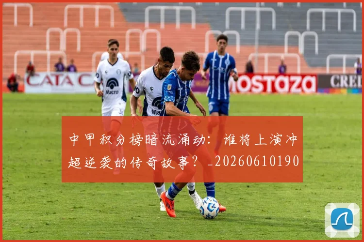 中甲积分榜暗流涌动：谁将上演冲超逆袭的传奇故事？_20260610190331