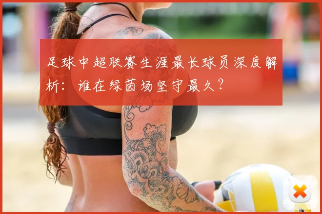 足球中超联赛生涯最长球员深度解析：谁在绿茵场坚守最久？