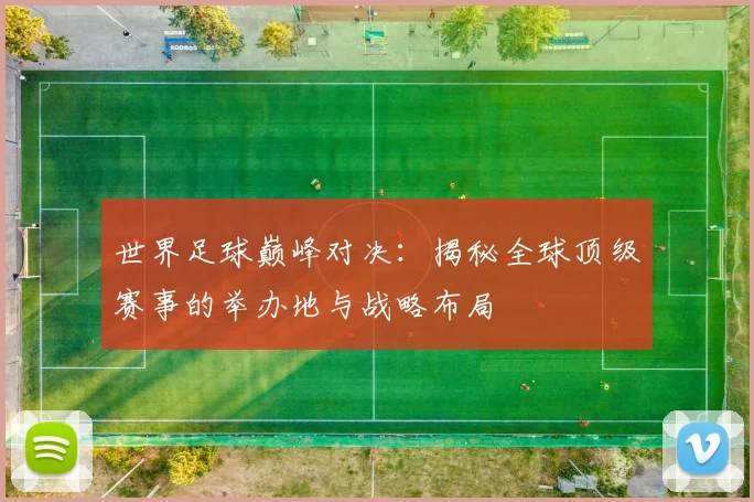 世界足球巅峰对决：揭秘全球顶级赛事的举办地与战略布局