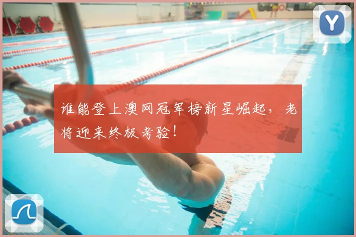谁能登上澳网冠军榜新星崛起,老将迎来终极考验!