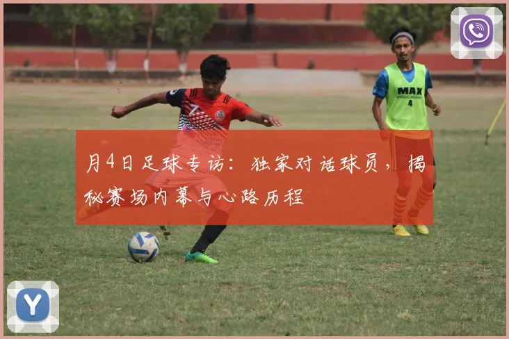 月4日足球专访:独家对话球员,揭秘赛场内幕与心路历程