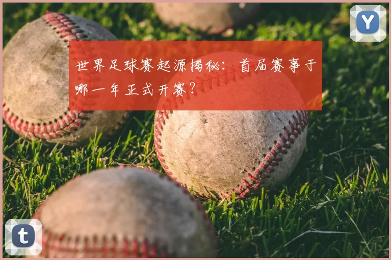 世界足球赛起源揭秘：首届赛事于哪一年正式开赛？