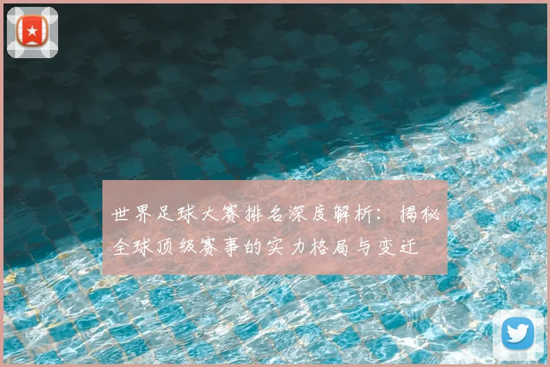世界足球大赛排名深度解析：揭秘全球顶级赛事的实力格局与变迁