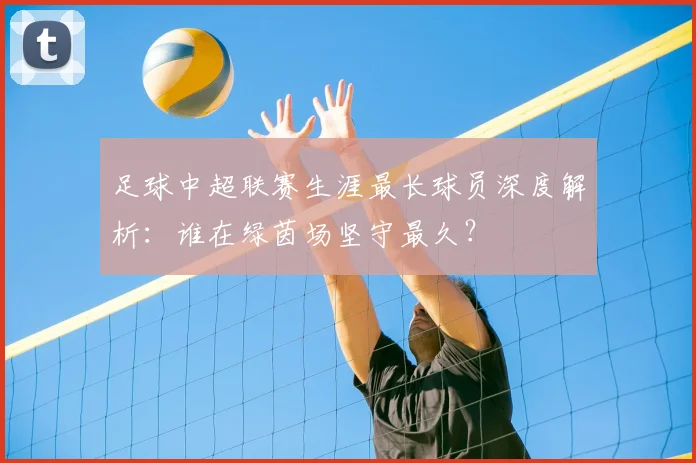 足球中超联赛生涯最长球员深度解析：谁在绿茵场坚守最久？