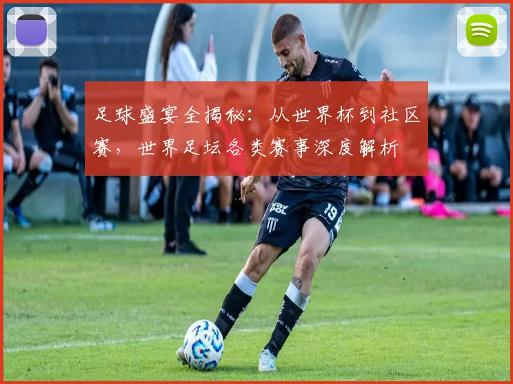 足球盛宴全揭秘:从世界杯到社区赛,世界足坛各类赛事深度解析
