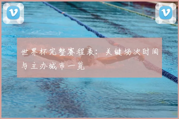 世界杯完整赛程表：关键场次时间与主办城市一览