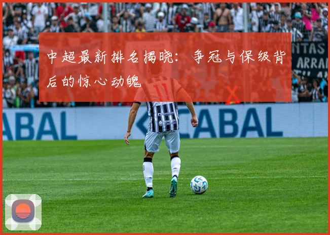 中超最新排名揭晓:争冠与保级背后的惊心动魄