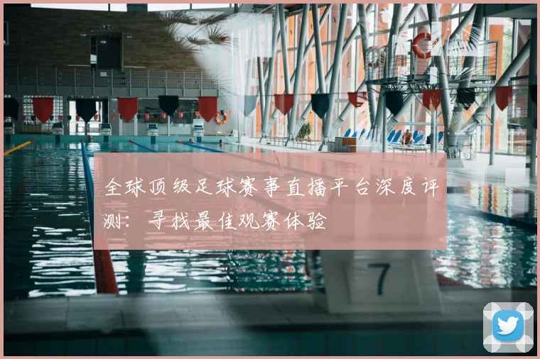 全球顶级足球赛事直播平台深度评测：寻找最佳观赛体验