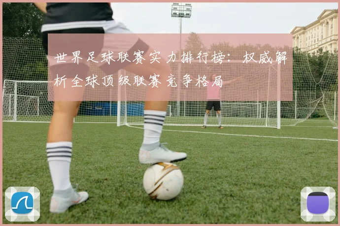 世界足球联赛实力排行榜：权威解析全球顶级联赛竞争格局