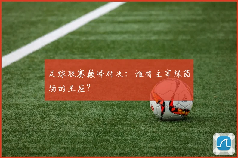 足球联赛巅峰对决：谁将主宰绿茵场的王座？