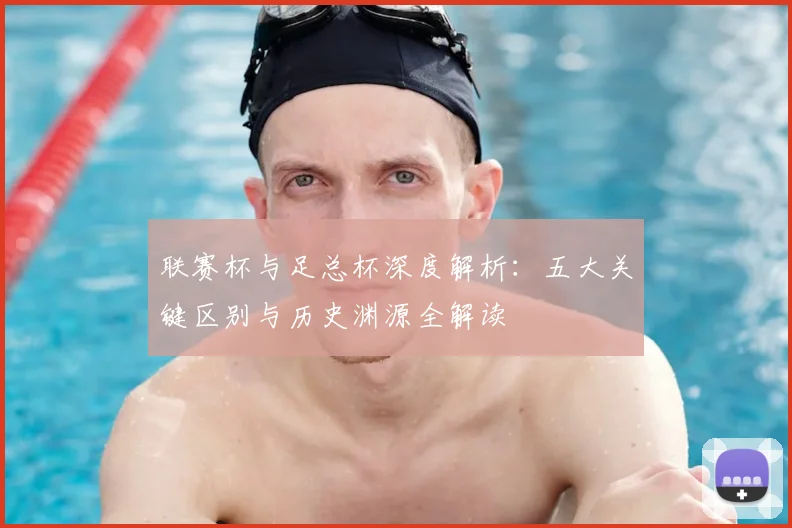 联赛杯与足总杯深度解析:五大关键区别与历史渊源全解读