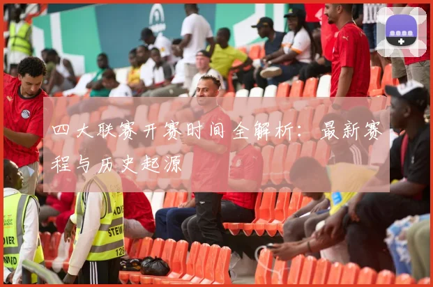 四大联赛开赛时间全解析:最新赛程与历史起源